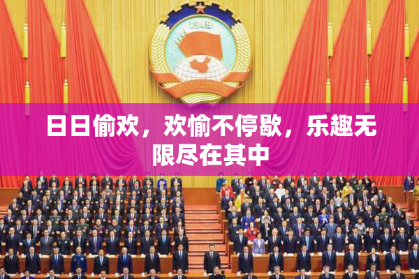 日日偷欢，欢愉不停歇，乐趣无限尽在其中