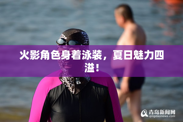 火影角色身着泳装，夏日魅力四溢！