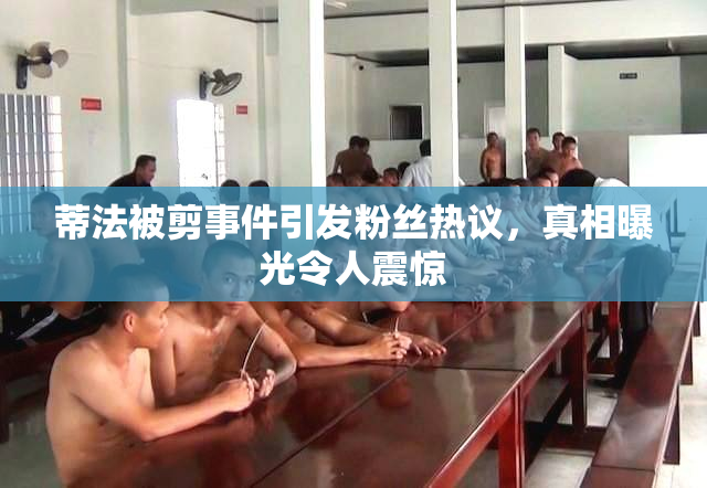 蒂法被剪事件引发粉丝热议，真相曝光令人震惊