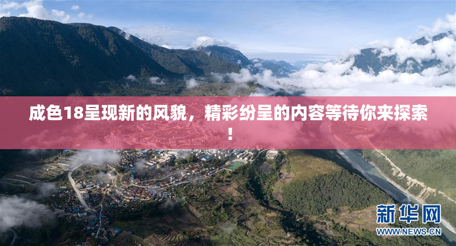 成色18呈现新的风貌，精彩纷呈的内容等待你来探索！