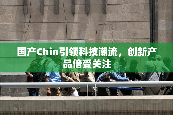 国产Chin引领科技潮流，创新产品倍受关注