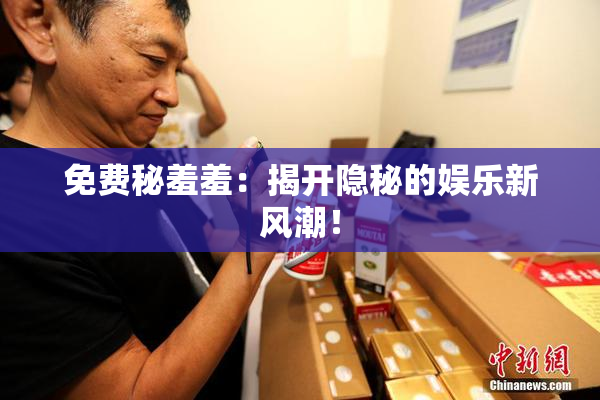 免费秘羞羞：揭开隐秘的娱乐新风潮！