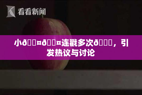 小🐤🐤连戳多次🍑，引发热议与讨论