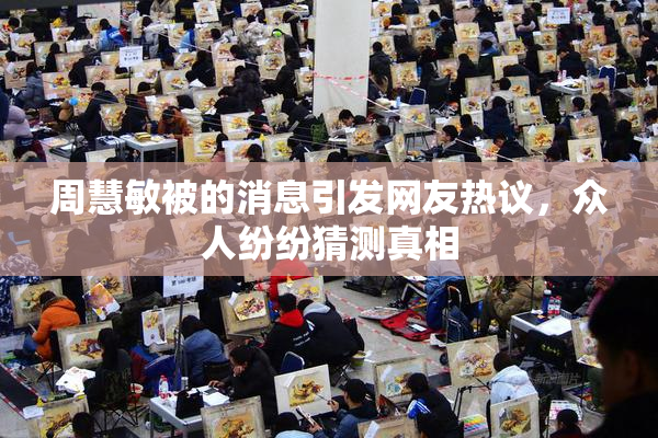 周慧敏被的消息引发网友热议，众人纷纷猜测真相