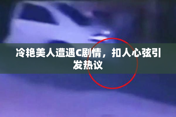 冷艳美人遭遇C剧情，扣人心弦引发热议