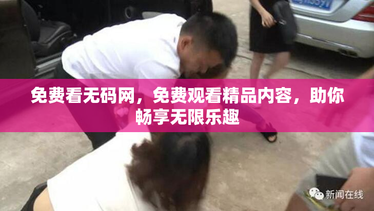 免费看无码网，免费观看精品内容，助你畅享无限乐趣