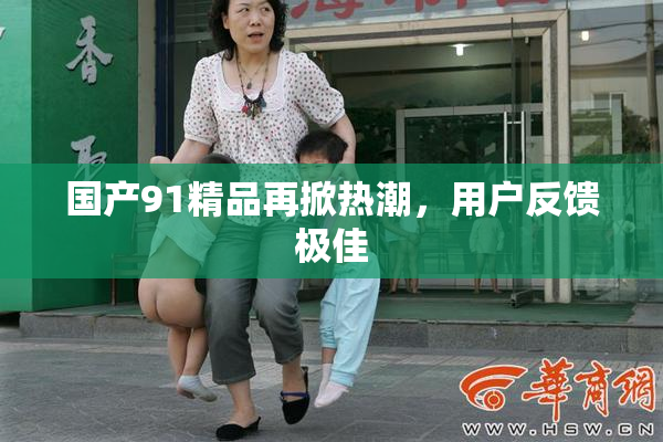 国产91精品再掀热潮，用户反馈极佳