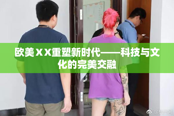 欧美ⅩX重塑新时代——科技与文化的完美交融