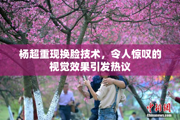 杨超重现换脸技术，令人惊叹的视觉效果引发热议