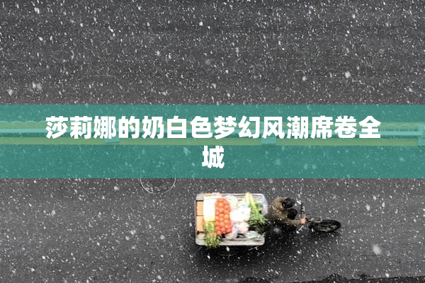 莎莉娜的奶白色梦幻风潮席卷全城