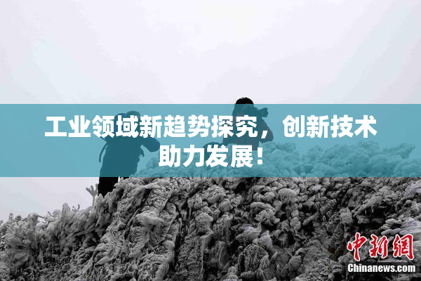 工业领域新趋势探究，创新技术助力发展！