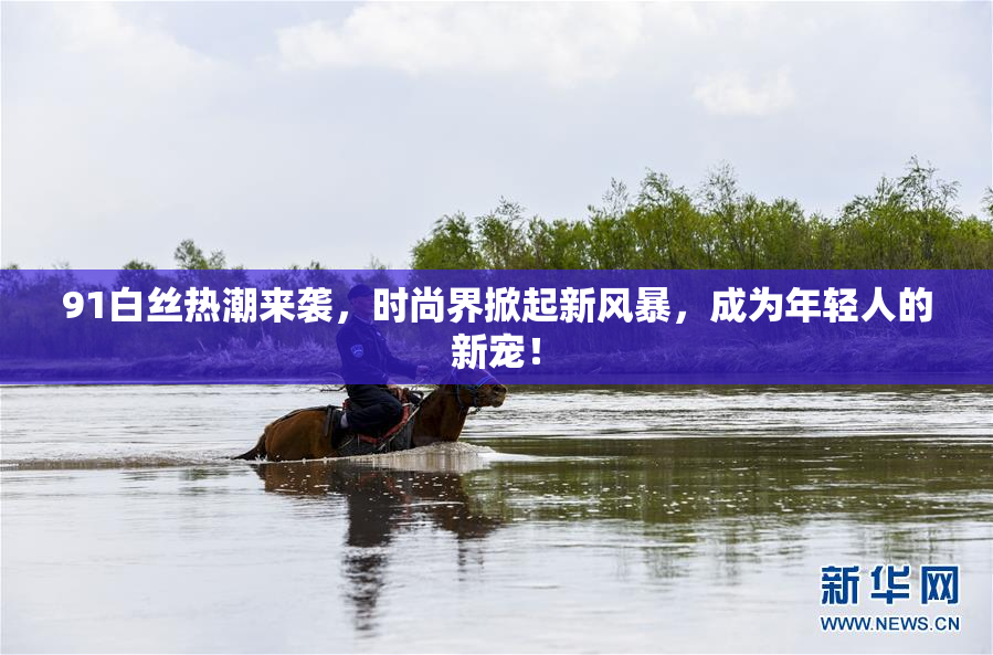 91白丝热潮来袭，时尚界掀起新风暴，成为年轻人的新宠！