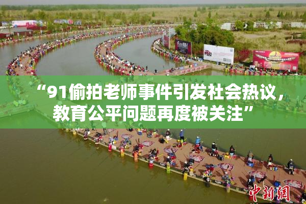 “91偷拍老师事件引发社会热议，教育公平问题再度被关注”