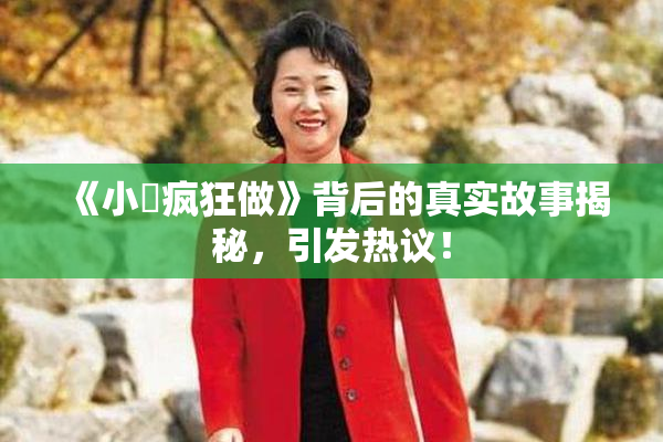 《小泬疯狂做》背后的真实故事揭秘，引发热议！