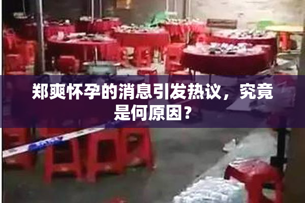 郑爽怀孕的消息引发热议，究竟是何原因？