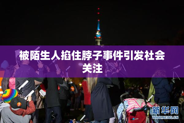 被陌生人掐住脖子事件引发社会关注
