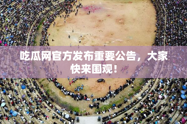 吃瓜网官方发布重要公告，大家快来围观！