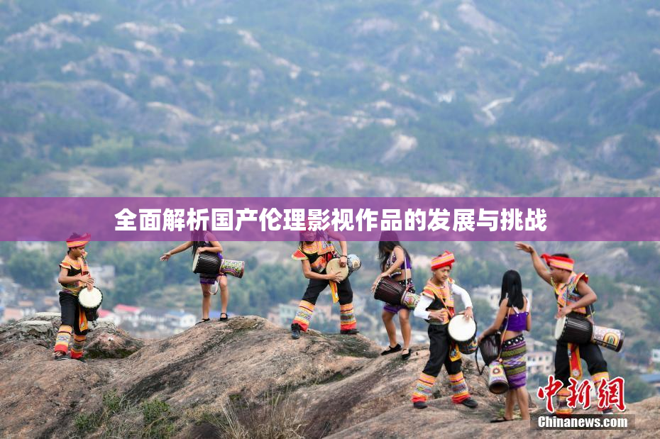 全面解析国产伦理影视作品的发展与挑战