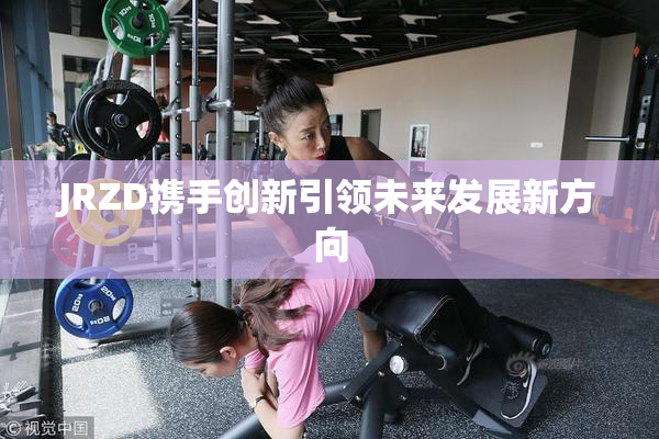 JRZD携手创新引领未来发展新方向
