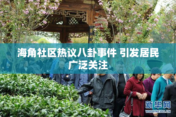 海角社区热议八卦事件 引发居民广泛关注