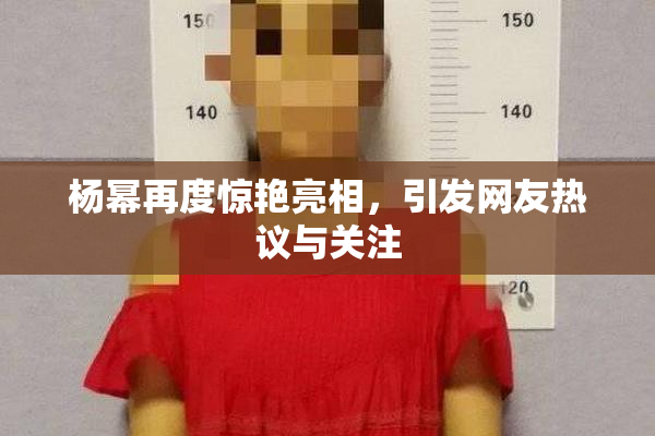 杨幂再度惊艳亮相，引发网友热议与关注