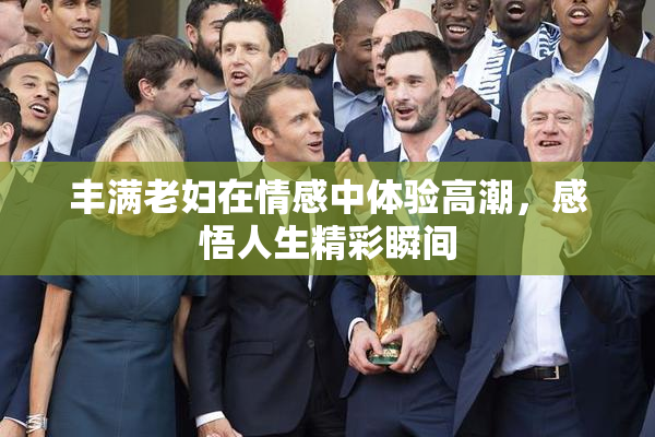 丰满老妇在情感中体验高潮，感悟人生精彩瞬间