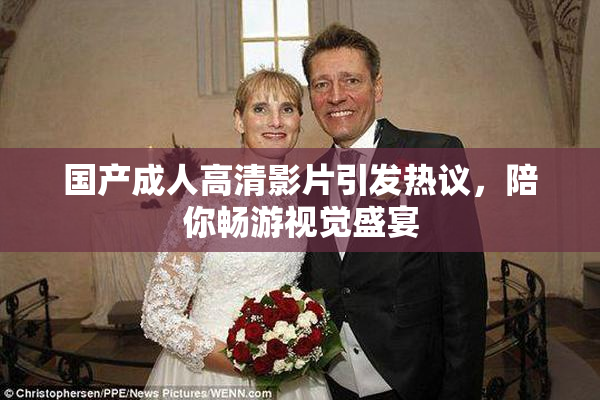 国产成人高清影片引发热议，陪你畅游视觉盛宴