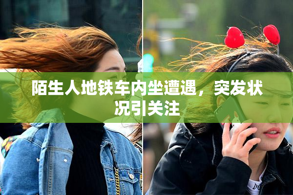 陌生人地铁车内坐遭遇，突发状况引关注