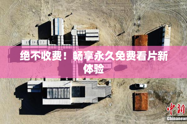 绝不收费！畅享永久免费看片新体验