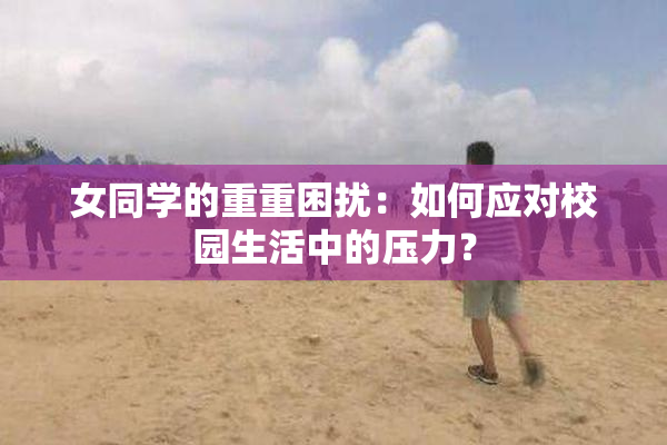 女同学的重重困扰：如何应对校园生活中的压力？