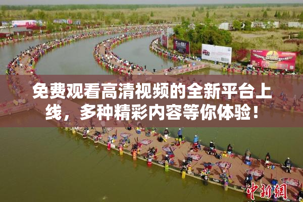 免费观看高清视频的全新平台上线，多种精彩内容等你体验！