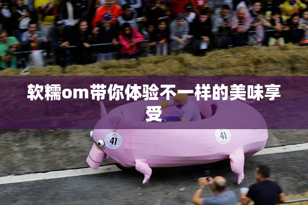 软糯om带你体验不一样的美味享受