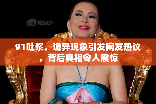 91吐浆，诡异现象引发网友热议，背后真相令人震惊