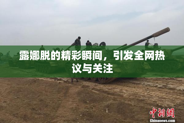 露娜脱的精彩瞬间，引发全网热议与关注