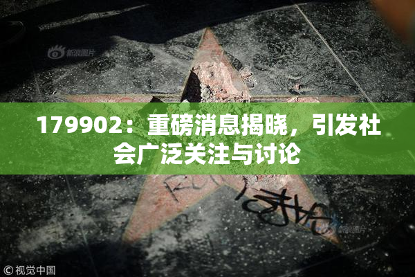 179902：重磅消息揭晓，引发社会广泛关注与讨论