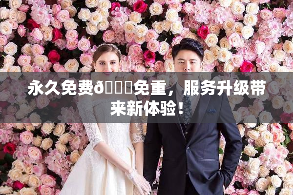 永久免费🔞免重，服务升级带来新体验！