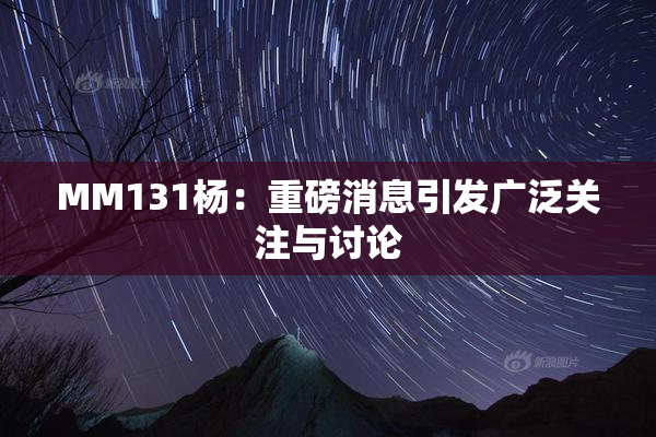 MM131杨：重磅消息引发广泛关注与讨论