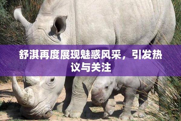 舒淇再度展现魅惑风采，引发热议与关注