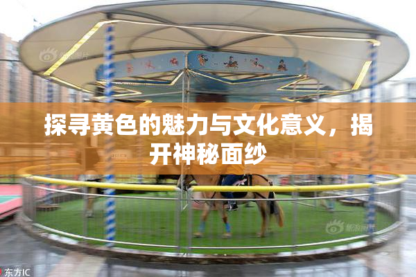 探寻黄色的魅力与文化意义，揭开神秘面纱