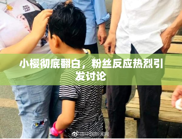 小樱彻底翻白，粉丝反应热烈引发讨论
