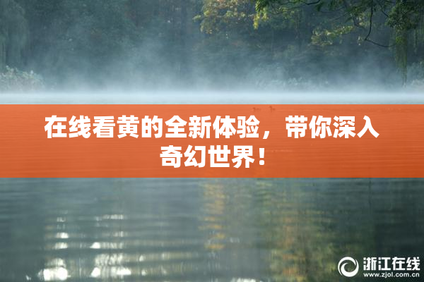 在线看黄的全新体验，带你深入奇幻世界！