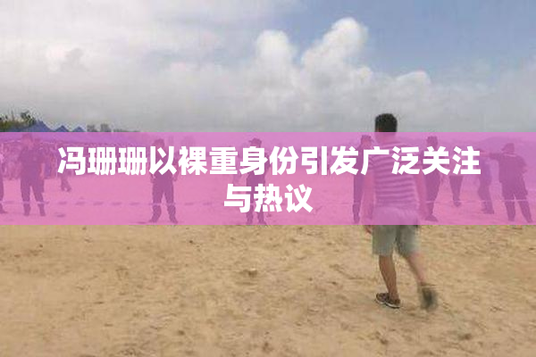 冯珊珊以裸重身份引发广泛关注与热议
