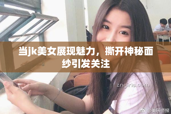 当jk美女展现魅力，撕开神秘面纱引发关注