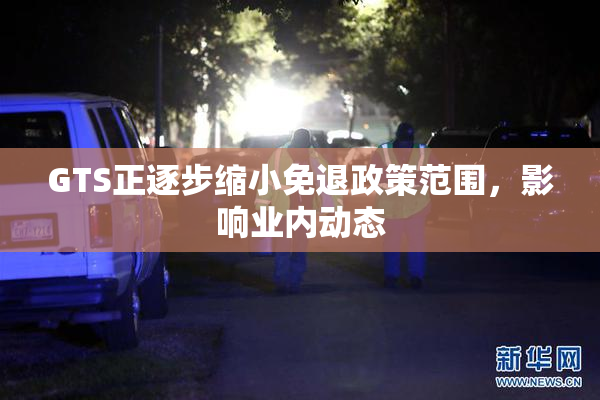 GTS正逐步缩小免退政策范围，影响业内动态