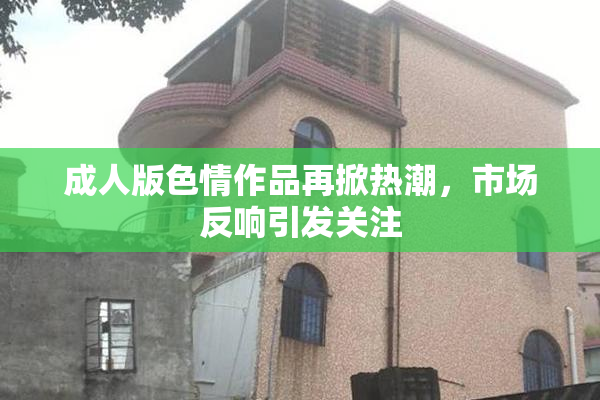 成人版色情作品再掀热潮，市场反响引发关注