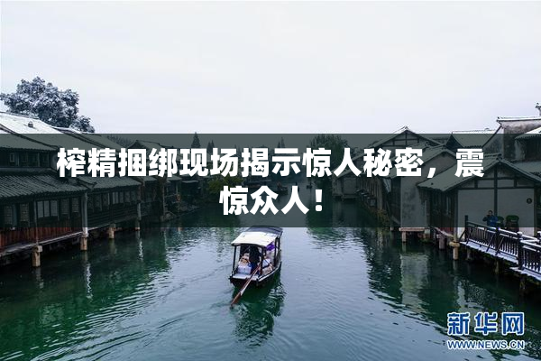 榨精捆绑现场揭示惊人秘密，震惊众人！