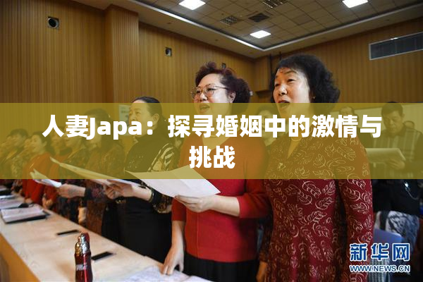 人妻Japa：探寻婚姻中的激情与挑战