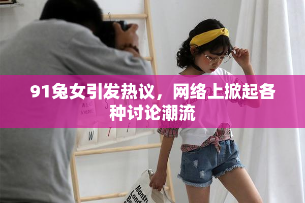 91兔女引发热议，网络上掀起各种讨论潮流