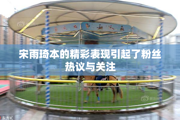 宋雨琦本的精彩表现引起了粉丝热议与关注