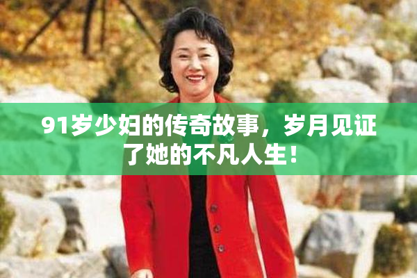 91岁少妇的传奇故事，岁月见证了她的不凡人生！